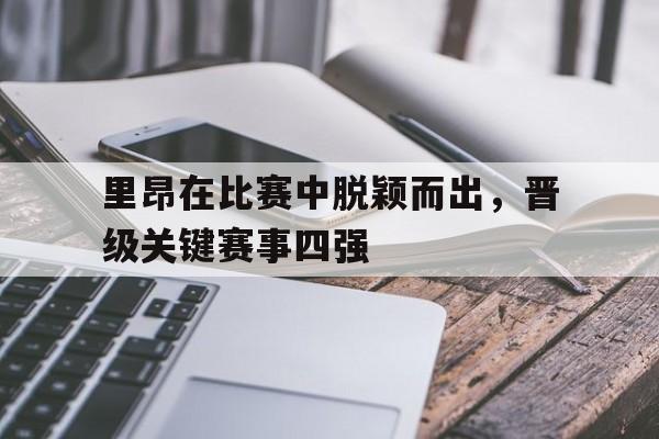 包含里昂在比赛中脱颖而出，晋级关键赛事四强的词条