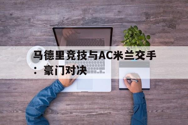 马德里竞技与AC米兰交手:豪门对决的简单介绍