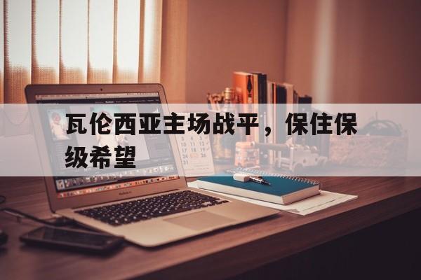 关于瓦伦西亚主场战平，保住保级希望的信息