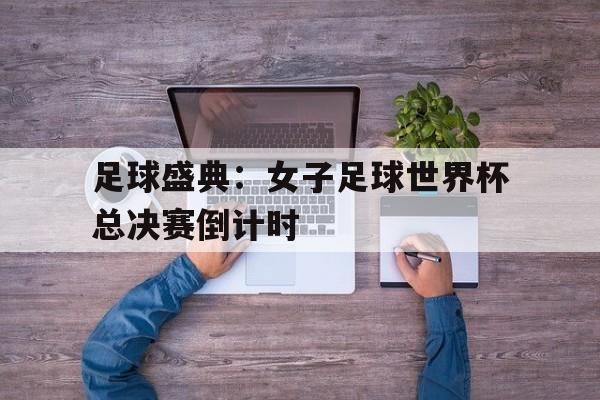 关于足球盛典：女子足球世界杯总决赛倒计时的信息