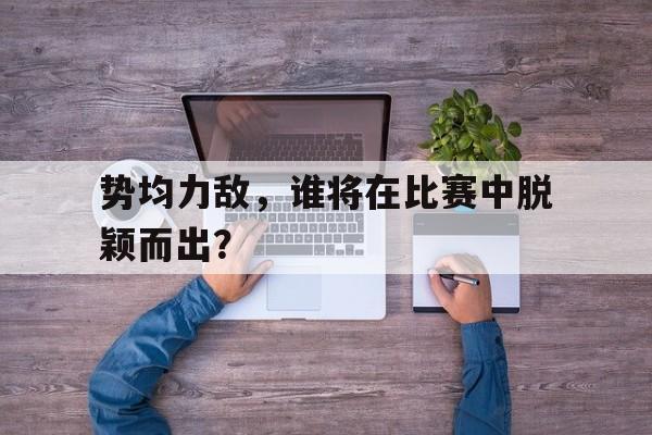势均力敌，谁将在比赛中脱颖而出？