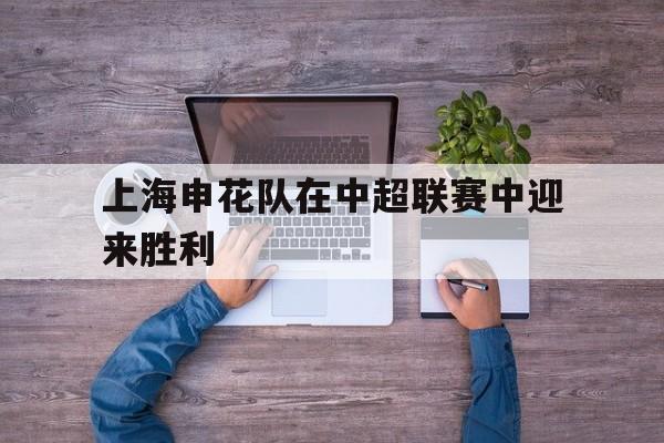 包含上海申花队在中超联赛中迎来胜利的词条