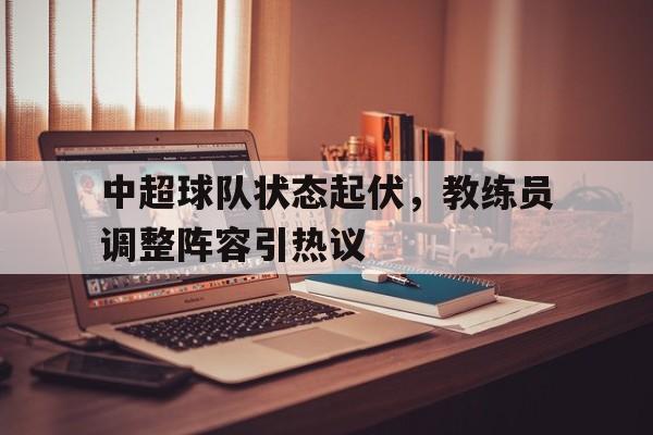 中超球队状态起伏，教练员调整阵容引热议的简单介绍