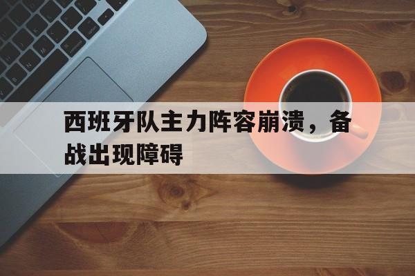 西班牙队主力阵容崩溃，备战出现障碍的简单介绍