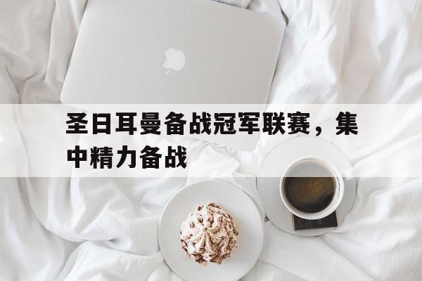 关于圣日耳曼备战冠军联赛，集中精力备战的信息