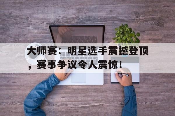 大师赛：明星选手震撼登顶，赛事争议令人震惊！