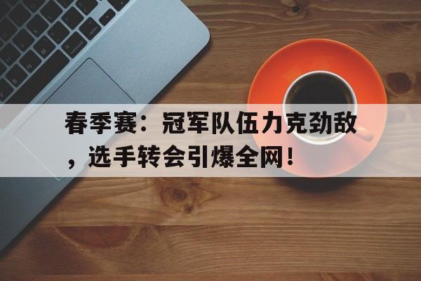 春季赛：冠军队伍力克劲敌，选手转会引爆全网！