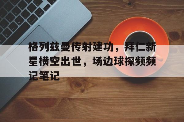 格列兹曼传射建功，拜仁新星横空出世，场边球探频频记笔记