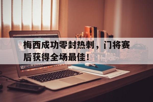 梅西成功零封热刺，门将赛后获得全场最佳！梅西成功零封热刺,门将赛后获得全场最佳进球