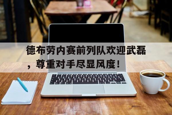 德布劳内赛前列队欢迎武磊，尊重对手尽显风度！德布劳内为什么要17号