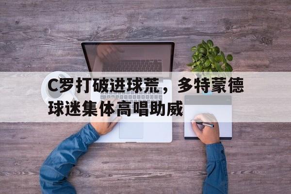 C罗打破进球荒，多特蒙德球迷集体高唱助威